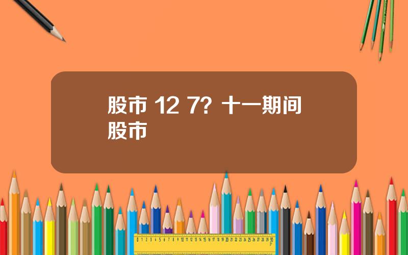 股市 12 7？十一期间股市